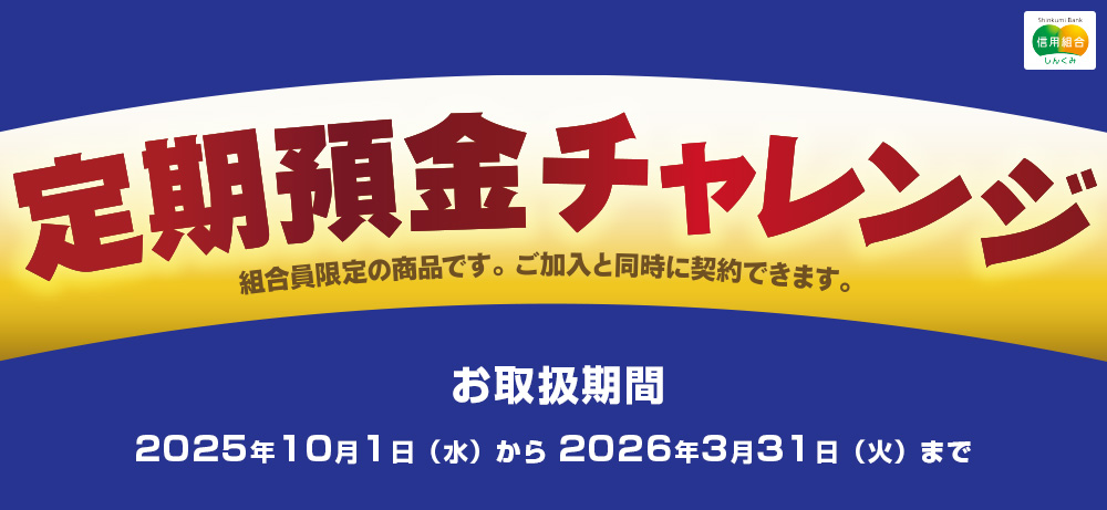 組合員限定定期預金ご加入と同時に契約できます定期預金チャレンジお取扱期間:2023年4月1日~2024年3月31日※満期日が当組合の休業日となる場合、お支払いは翌営業日以降となりますのでご了承ください。